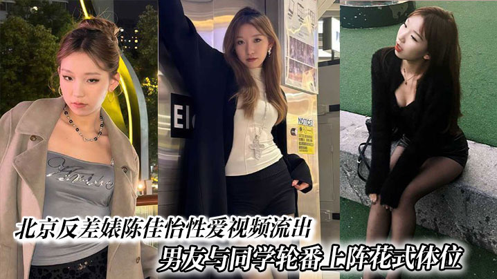 北京反差婊陈佳怡性爱视频流出男友与同学轮番上阵花式体位激情水漫金山现场炸裂